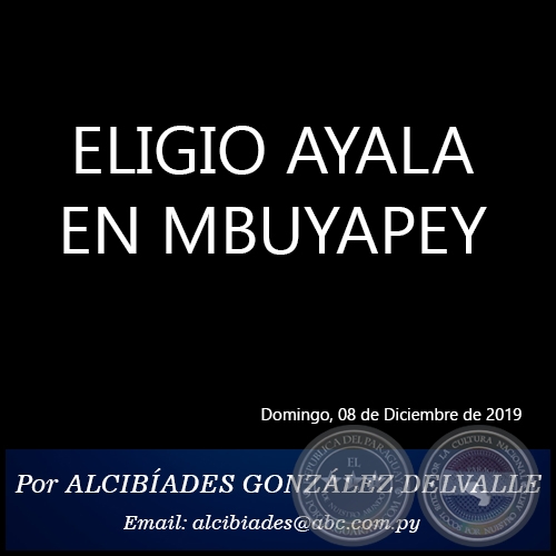 ELIGIO AYALA EN MBUYAPEY - Por ALCIBÍADES GONZÁLEZ DELVALLE - Domingo, 08 de Diciembre de 2019